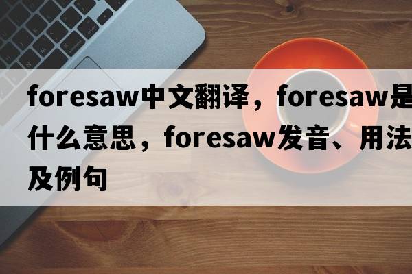 foresaw中文翻譯，foresaw是什么意思，foresaw發(fā)音、用法及例句