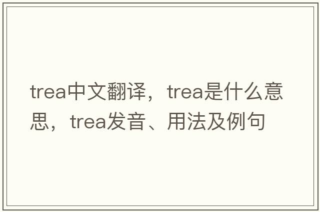 trea中文翻譯，trea是什么意思，trea發(fā)音、用法及例句