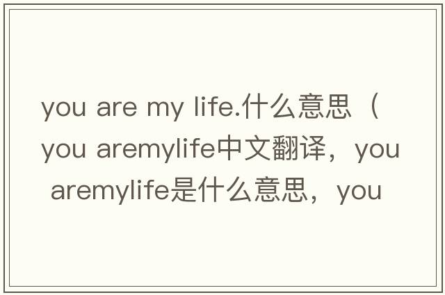 you are my life.什么意思（you aremylife中文翻譯，you aremylife是什么意思，you aremylife發(fā)音、用法及例句）