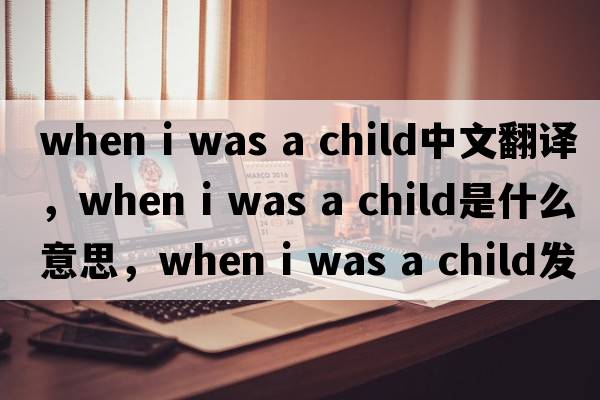 when i was a child中文翻譯，when i was a child是什么意思，when i was a child發(fā)音、用法及例句