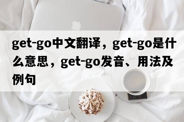 get-go中文翻譯，get-go是什么意思，get-go發(fā)音、用法及例句