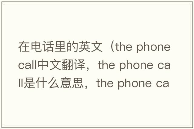 在電話里的英文（the phone call中文翻譯，the phone call是什么意思，the phone call發(fā)音、用法及例句）