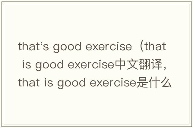that's good exercise（that is good exercise中文翻譯，that is good exercise是什么意思，that is good exercise
