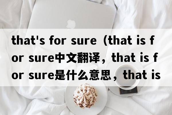 that's for sure（that is for sure中文翻譯，that is for sure是什么意思，that is for sure發(fā)音、用法及例句）
