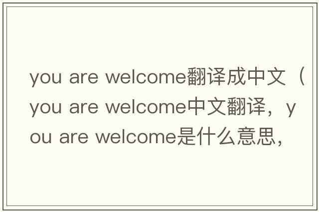 you are welcome翻譯成中文（you are welcome中文翻譯，you are welcome是什么意思，you are welcome發(fā)音、用法及例句）
