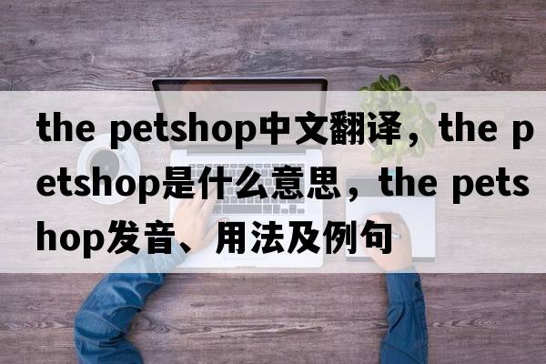 the petshop中文翻譯，the petshop是什么意思，the petshop發(fā)音、用法及例句