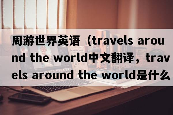 周游世界英語(yǔ)（travels around the world中文翻譯，travels around the world是什么意思，travels around the world發(fā)音、用法及例句）