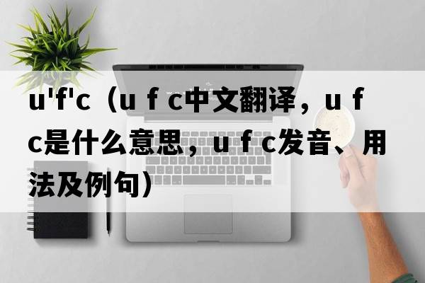 u'f'c（u f c中文翻譯，u f c是什么意思，u f c發(fā)音、用法及例句）