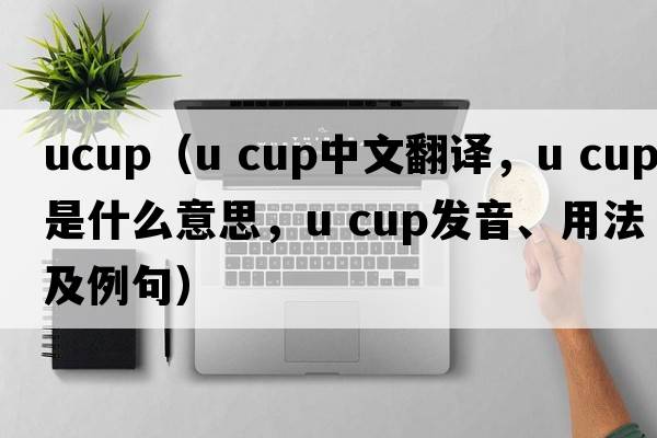 ucup（u cup中文翻譯，u cup是什么意思，u cup發(fā)音、用法及例句）