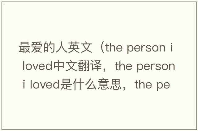 最愛的人英文（the person i loved中文翻譯，the person i loved是什么意思，the person i loved發(fā)音、用法及例句）