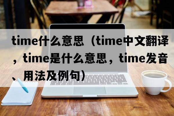 time什么意思（time中文翻譯，time是什么意思，time發(fā)音、用法及例句）