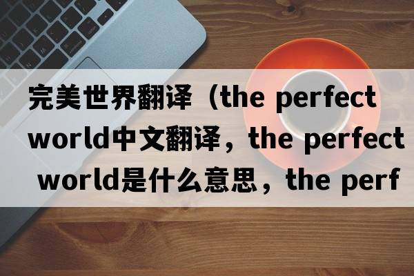 完美世界翻譯（the perfect world中文翻譯，the perfect world是什么意思，the perfect world發(fā)音、用法及例句）