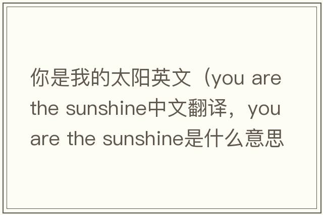 你是我的太陽英文（you are the sunshine中文翻譯，you are the sunshine是什么意思，you are the sunshine發(fā)音、用法及例句）