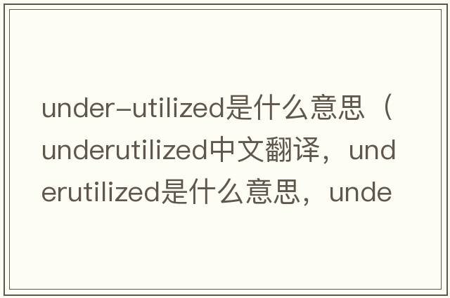 under-utilized是什么意思（underutilized中文翻譯，underutilized是什么意思，underutilized發(fā)音、用法及例句）