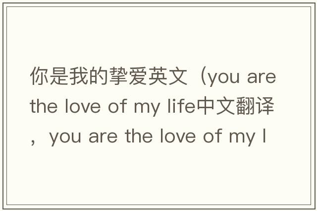 你是我的摯愛英文（you are the love of my life中文翻譯，you are the love of my life是什么意思，you are the love of my life發(fā)音、用法及例句）