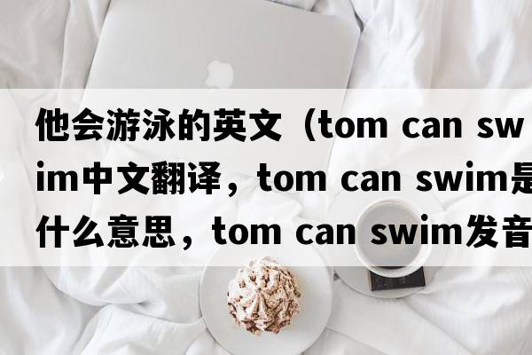 他會(huì)游泳的英文（tom can swim中文翻譯，tom can swim是什么意思，tom can swim發(fā)音、用法及例句）