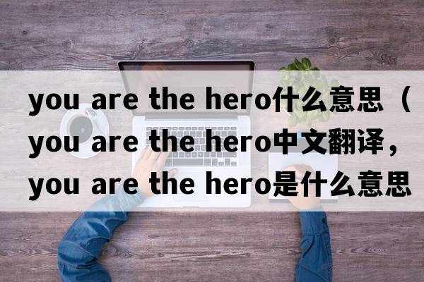 you are the hero什么意思（you are the hero中文翻譯，you are the hero是什么意思，you are the hero發(fā)音、用法及例句）