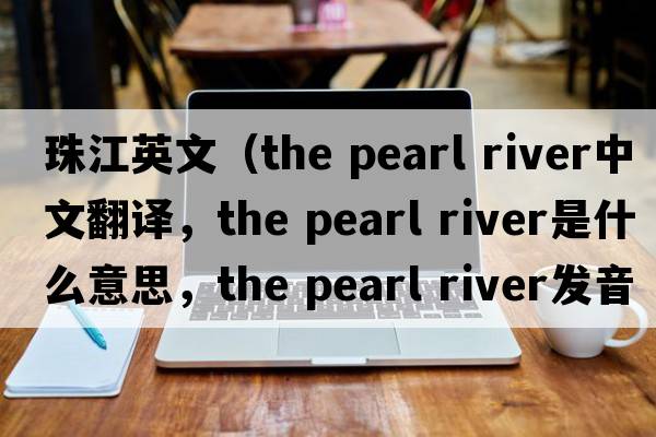 珠江英文（the pearl river中文翻譯，the pearl river是什么意思，the pearl river發(fā)音、用法及例句）