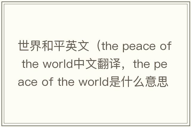世界和平英文（the peace of the world中文翻譯，the peace of the world是什么意思，the peace of the world發(fā)音、用法及例句）