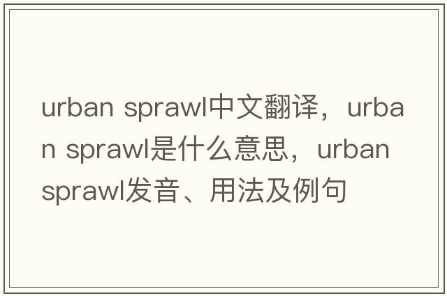 urban sprawl中文翻譯，urban sprawl是什么意思，urban sprawl發(fā)音、用法及例句