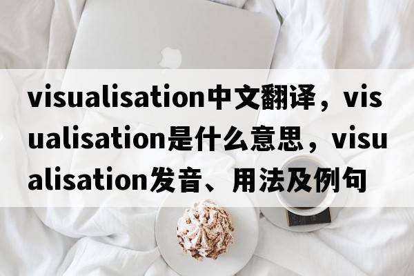 visualisation中文翻譯，visualisation是什么意思，visualisation發(fā)音、用法及例句