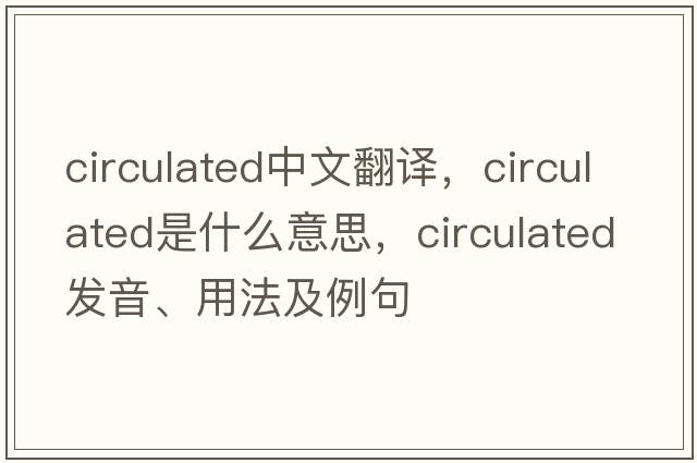 circulated中文翻譯，circulated是什么意思，circulated發(fā)音、用法及例句
