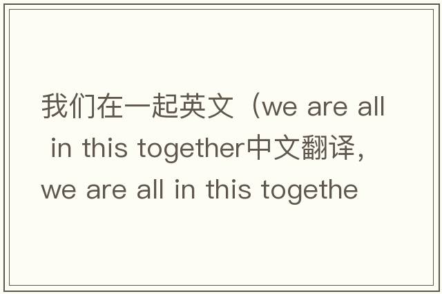 我們?cè)谝黄鹩⑽模╳e are all in this together中文翻譯，we are all in this together是什么意思，we are all in this together