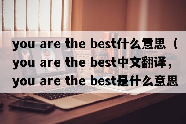 you are the best什么意思（you are the best中文翻譯，you are the best是什么意思，you are the best發(fā)音、用法及例句）