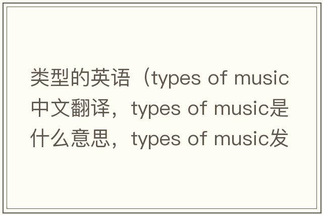 類型的英語（types of music中文翻譯，types of music是什么意思，types of music發(fā)音、用法及例句）