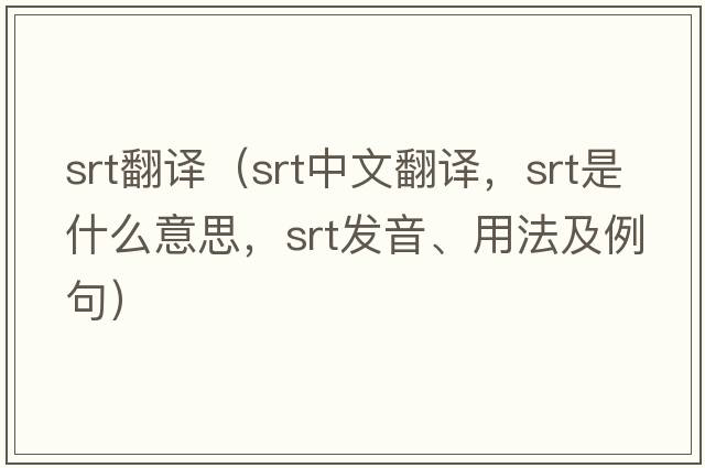 srt翻譯（srt中文翻譯，srt是什么意思，srt發(fā)音、用法及例句）
