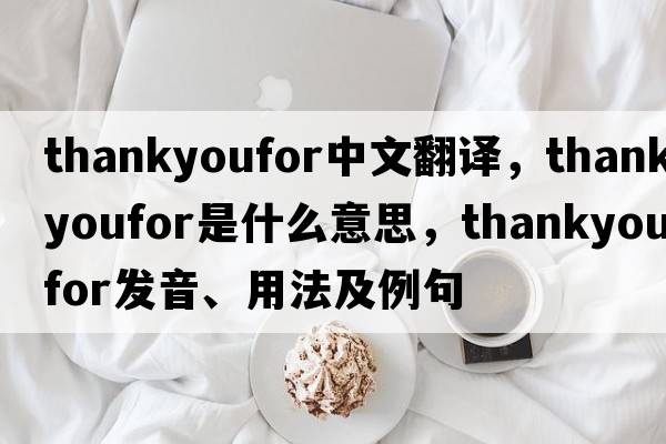 thankyoufor中文翻譯，thankyoufor是什么意思，thankyoufor發(fā)音、用法及例句