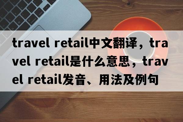 travel retail中文翻譯，travel retail是什么意思，travel retail發(fā)音、用法及例句