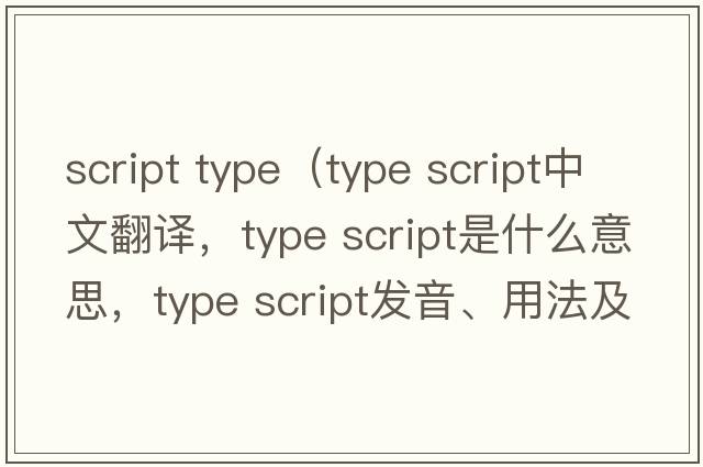 script type（type script中文翻譯，type script是什么意思，type script發(fā)音、用法及例句）