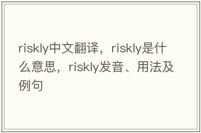 riskly中文翻譯，riskly是什么意思，riskly發(fā)音、用法及例句