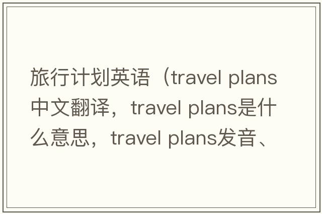 旅行計(jì)劃英語(yǔ)（travel plans中文翻譯，travel plans是什么意思，travel plans發(fā)音、用法及例句）