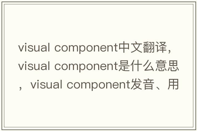 visual component中文翻譯，visual component是什么意思，visual component發(fā)音、用法及例句