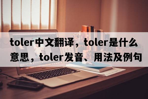 toler中文翻譯，toler是什么意思，toler發(fā)音、用法及例句