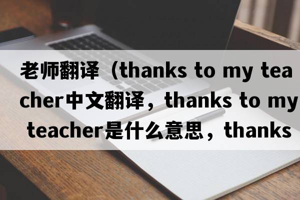 老師翻譯（thanks to my teacher中文翻譯，thanks to my teacher是什么意思，thanks to my teacher發(fā)音、用法及例句）
