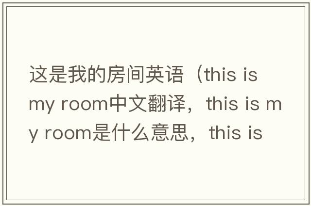 這是我的房間英語(yǔ)（this is my room中文翻譯，this is my room是什么意思，this is my room發(fā)音、用法及例句）