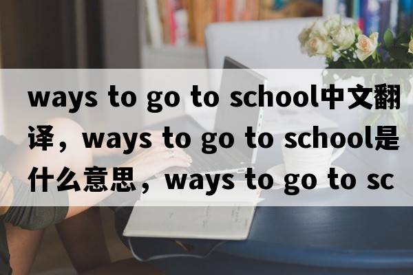 ways to go to school中文翻譯，ways to go to school是什么意思，ways to go to school發(fā)音、用法及例句