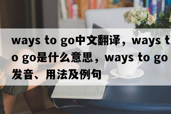 ways to go中文翻譯，ways to go是什么意思，ways to go發(fā)音、用法及例句