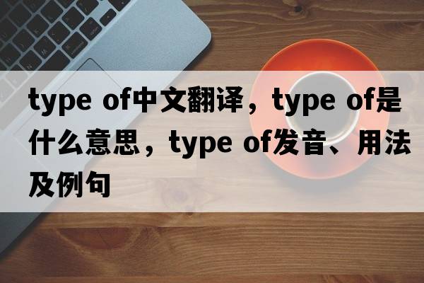 type of中文翻譯，type of是什么意思，type of發(fā)音、用法及例句