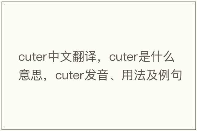 cuter中文翻譯，cuter是什么意思，cuter發(fā)音、用法及例句