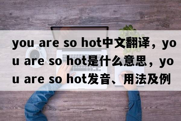 you are so hot中文翻譯，you are so hot是什么意思，you are so hot發(fā)音、用法及例句