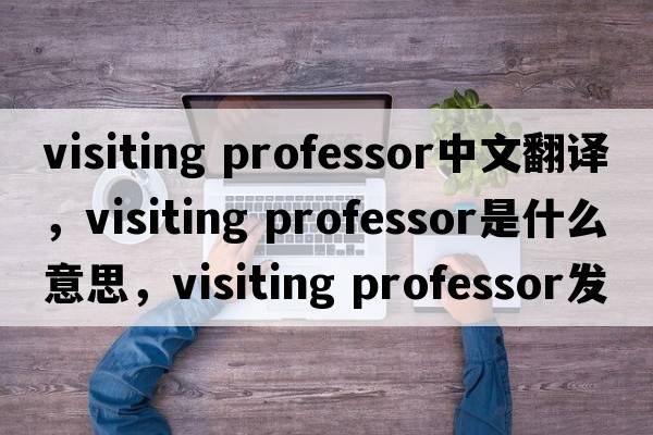 visiting professor中文翻譯，visiting professor是什么意思，visiting professor發(fā)音、用法及例句