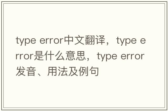 type error中文翻譯，type error是什么意思，type error發(fā)音、用法及例句