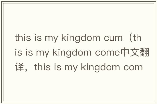 this is my kingdom cum（this is my kingdom come中文翻譯，this is my kingdom come是什么意思，this is my kingdom c