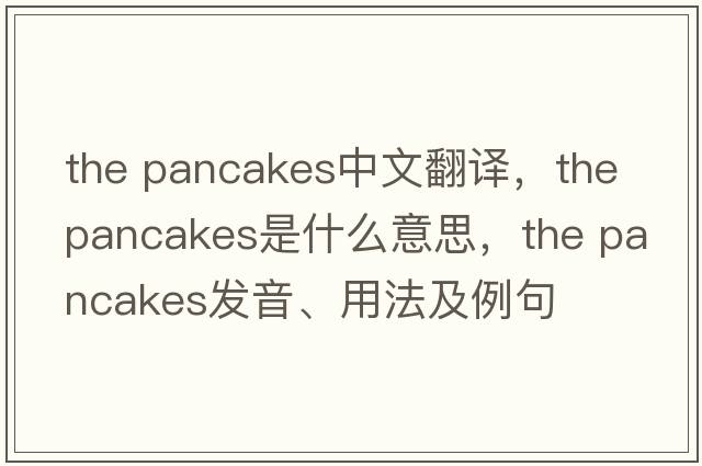 the pancakes中文翻譯，the pancakes是什么意思，the pancakes發(fā)音、用法及例句