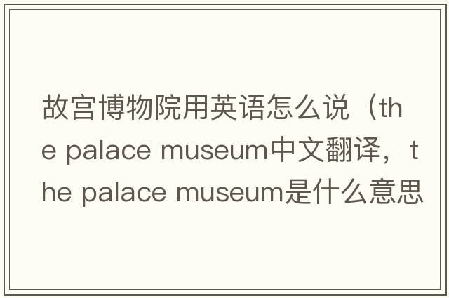 故宮博物院用英語怎么說（the palace museum中文翻譯，the palace museum是什么意思，the palace museum發(fā)音、用法及例句）