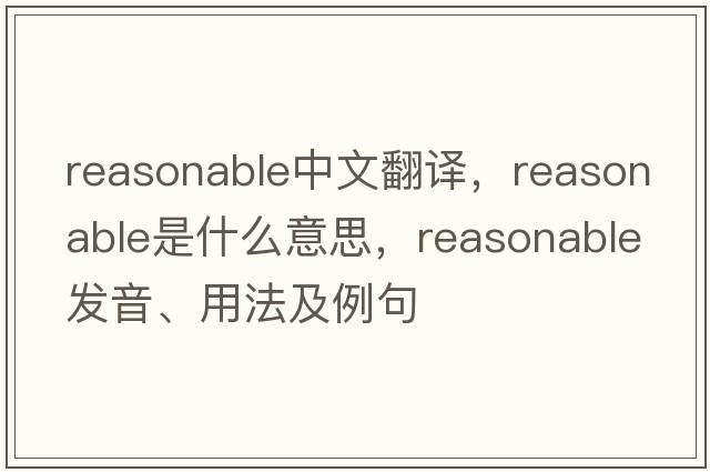 reasonable中文翻譯，reasonable是什么意思，reasonable發(fā)音、用法及例句